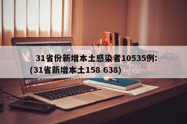   31省份新增本土感染者10535例:(31省新增本土158 638)