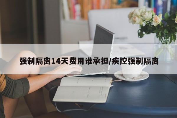 强制隔离14天费用谁承担/疾控强制隔离