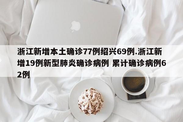 浙江新增本土确诊77例绍兴69例.浙江新增19例新型肺炎确诊病例 累计确诊病例62例