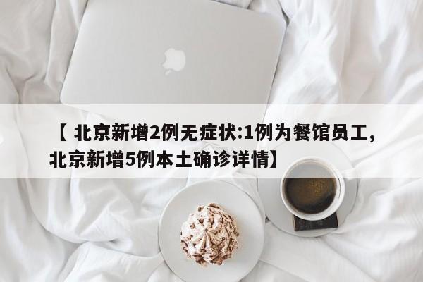 【 北京新增2例无症状:1例为餐馆员工,北京新增5例本土确诊详情】