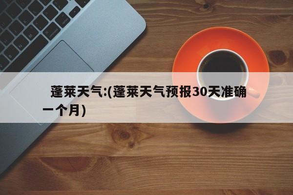   蓬莱天气:(蓬莱天气预报30天准确 一个月)