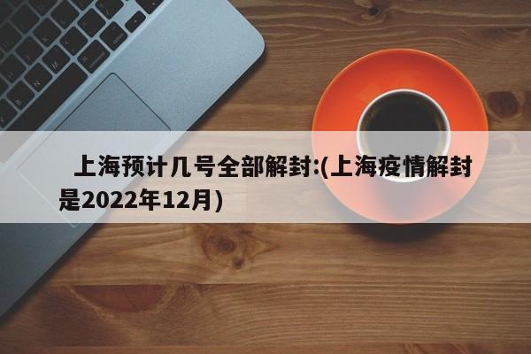   上海预计几号全部解封:(上海疫情解封是2022年12月)