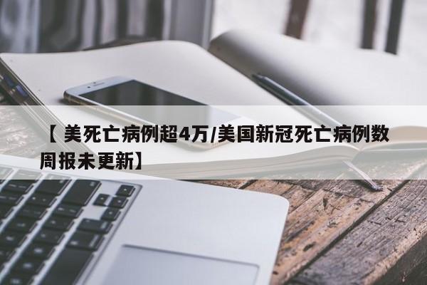【 美死亡病例超4万/美国新冠死亡病例数周报未更新】