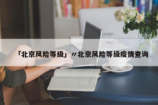 「北京风险等级」〃北京风险等级疫情查询
