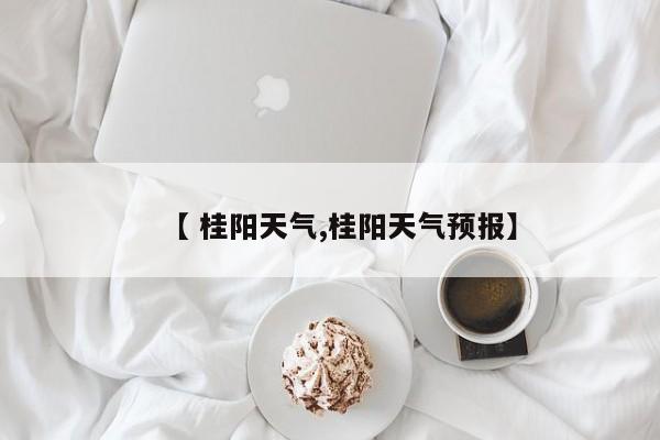【 桂阳天气,桂阳天气预报】