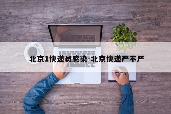  北京1快递员感染-北京快递严不严