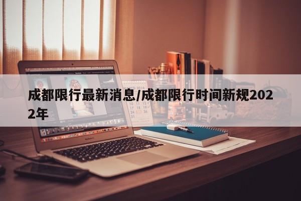 成都限行最新消息/成都限行时间新规2022年