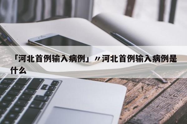「河北首例输入病例」〃河北首例输入病例是什么