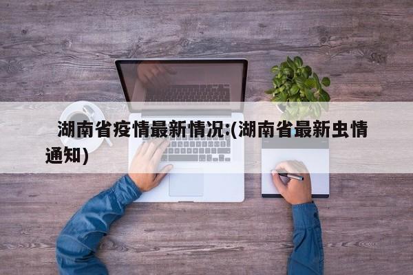  湖南省疫情最新情况:(湖南省最新虫情通知)
