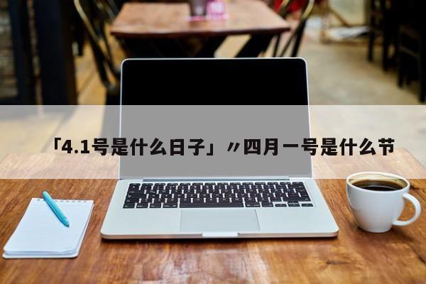 「4.1号是什么日子」〃四月一号是什么节