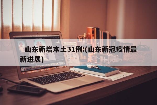   山东新增本土31例:(山东新冠疫情最新进展)
