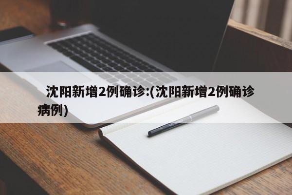   沈阳新增2例确诊:(沈阳新增2例确诊病例)