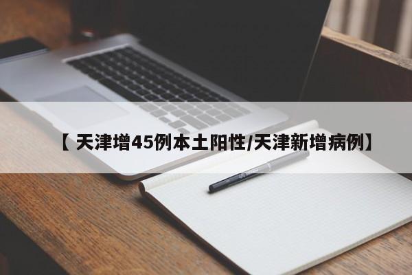 【 天津增45例本土阳性/天津新增病例】