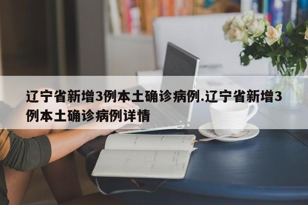 辽宁省新增3例本土确诊病例.辽宁省新增3例本土确诊病例详情