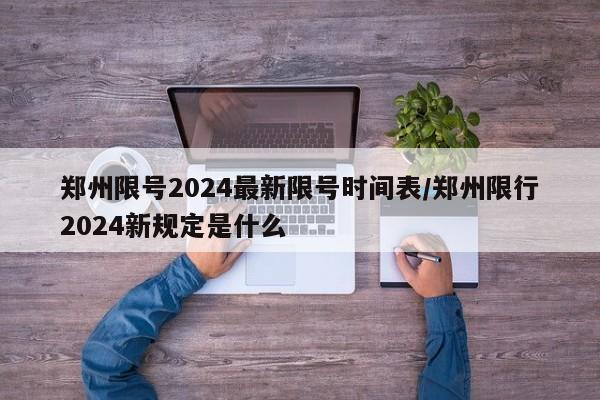 郑州限号2024最新限号时间表/郑州限行2024新规定是什么