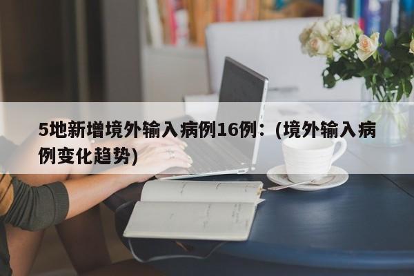5地新增境外输入病例16例：(境外输入病例变化趋势)