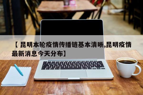 【 昆明本轮疫情传播链基本清晰,昆明疫情最新消息今天分布】