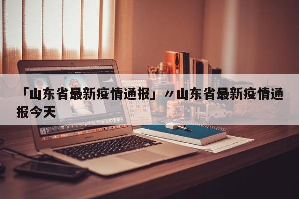 「山东省最新疫情通报」〃山东省最新疫情通报今天