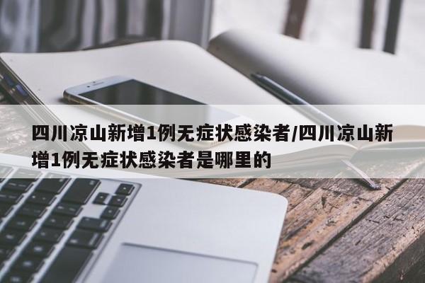 四川凉山新增1例无症状感染者/四川凉山新增1例无症状感染者是哪里的