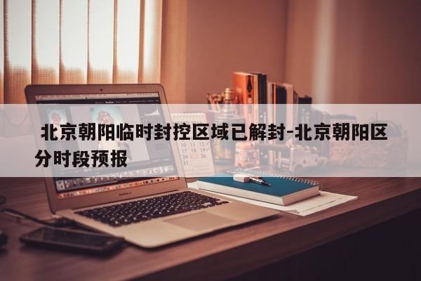  北京朝阳临时封控区域已解封-北京朝阳区分时段预报