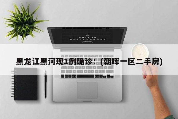 黑龙江黑河现1例确诊：(朝晖一区二手房)