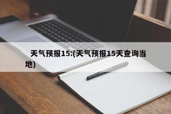   天气预报15:(天气预报15天查询当地)
