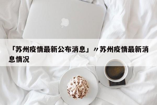 「苏州疫情最新公布消息」〃苏州疫情最新消息情况