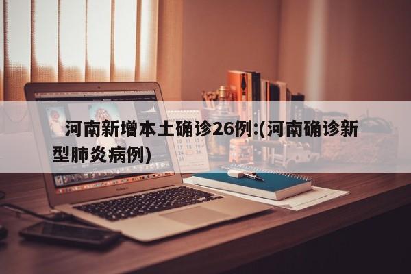   河南新增本土确诊26例:(河南确诊新型肺炎病例)