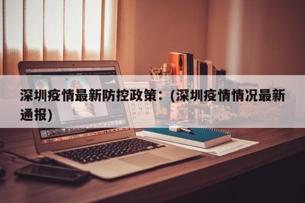 深圳疫情最新防控政策：(深圳疫情情况最新通报)