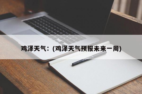 鸡泽天气：(鸡泽天气预报未来一周)