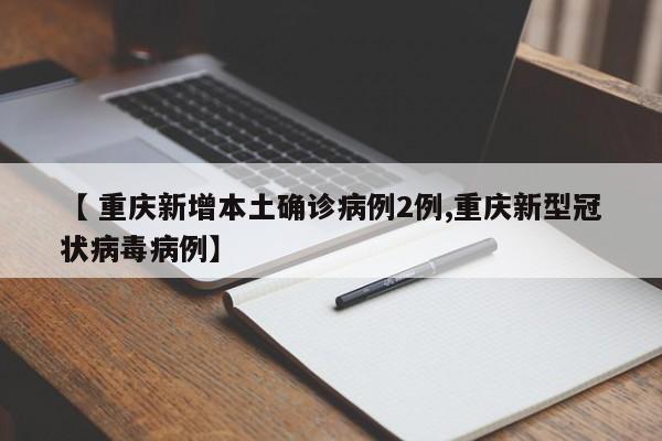 【 重庆新增本土确诊病例2例,重庆新型冠状病毒病例】