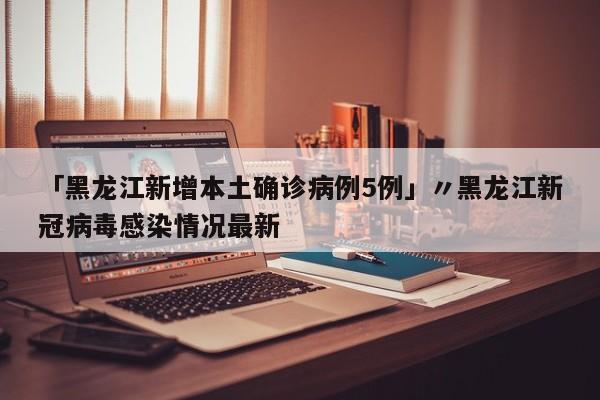 「黑龙江新增本土确诊病例5例」〃黑龙江新冠病毒感染情况最新