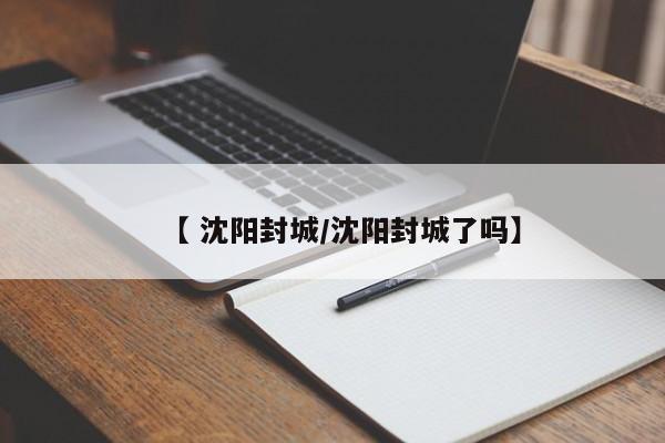 【 沈阳封城/沈阳封城了吗】
