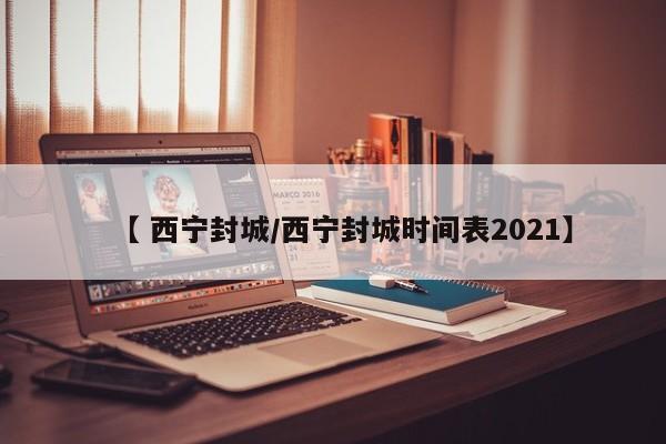 【 西宁封城/西宁封城时间表2021】