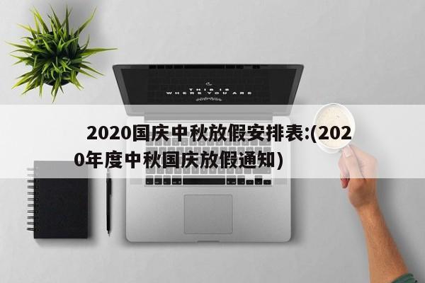   2020国庆中秋放假安排表:(2020年度中秋国庆放假通知)