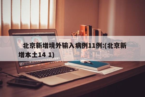   北京新增境外输入病例11例:(北京新增本土14 1)