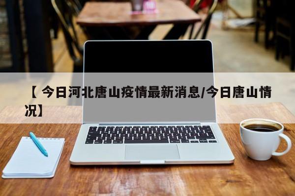 【 今日河北唐山疫情最新消息/今日唐山情况】