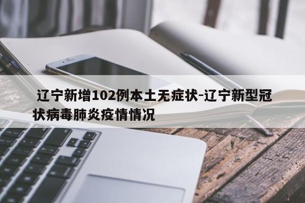  辽宁新增102例本土无症状-辽宁新型冠状病毒肺炎疫情情况