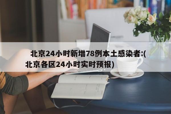   北京24小时新增78例本土感染者:(北京各区24小时实时预报)