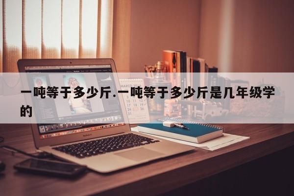 一吨等于多少斤.一吨等于多少斤是几年级学的
