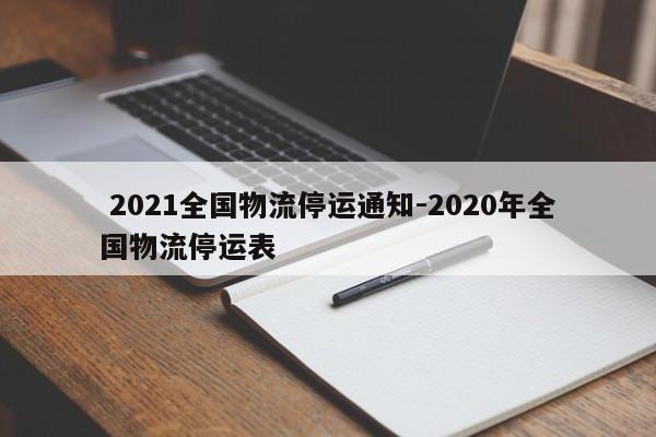  2021全国物流停运通知-2020年全国物流停运表