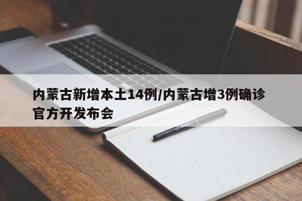 内蒙古新增本土14例/内蒙古增3例确诊 官方开发布会