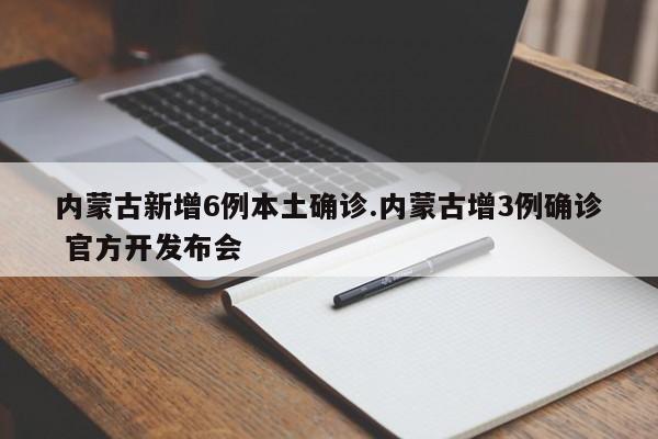 内蒙古新增6例本土确诊.内蒙古增3例确诊 官方开发布会