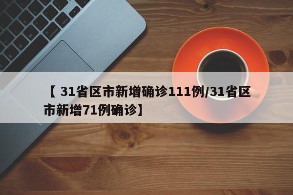 【 31省区市新增确诊111例/31省区市新增71例确诊】