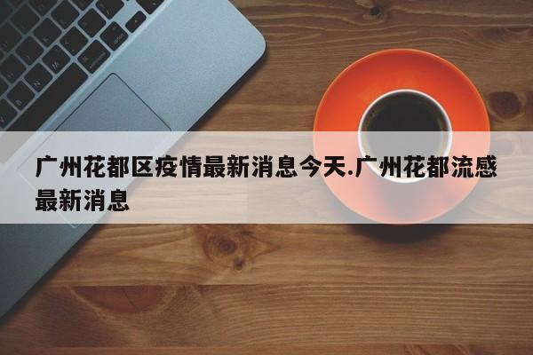 广州花都区疫情最新消息今天.广州花都流感最新消息