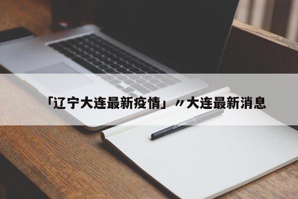 「辽宁大连最新疫情」〃大连最新消息