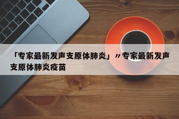 「专家最新发声支原体肺炎」〃专家最新发声支原体肺炎疫苗