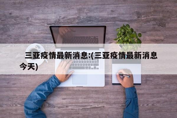   三亚疫情最新消息:(三亚疫情最新消息今天)
