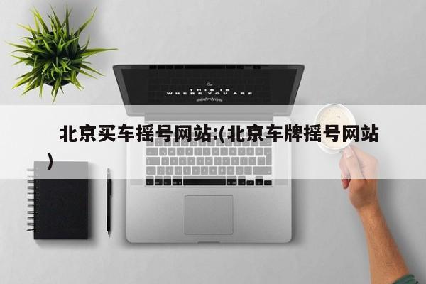   北京买车摇号网站:(北京车牌摇号网站)