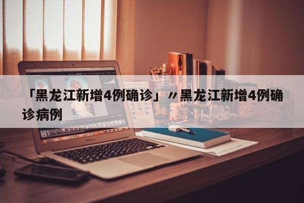 「黑龙江新增4例确诊」〃黑龙江新增4例确诊病例
